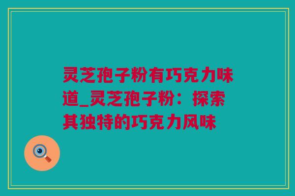 灵芝孢子粉有巧克力味道_灵芝孢子粉：探索其独特的巧克力风味
