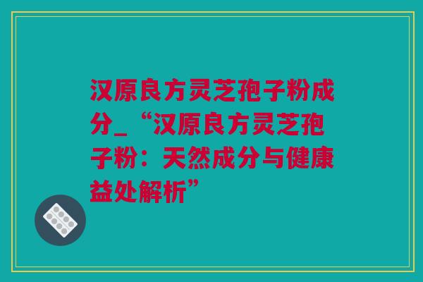 汉原良方灵芝孢子粉成分_“汉原良方灵芝孢子粉：天然成分与健康益处解析”