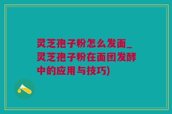 灵芝孢子粉怎么发面_灵芝孢子粉在面团发酵中的应用与技巧)