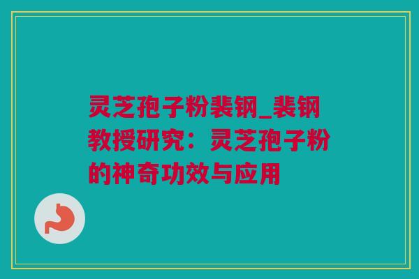 灵芝孢子粉裴钢_裴钢教授研究：灵芝孢子粉的神奇功效与应用