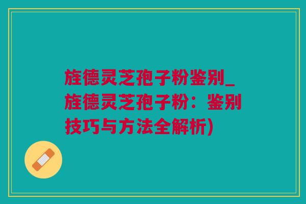 旌德灵芝孢子粉鉴别_旌德灵芝孢子粉:鉴别技巧与方法全解析) 旌德灵芝孢子粉鉴别_旌德灵芝孢子粉:鉴别技巧与方法全解析)