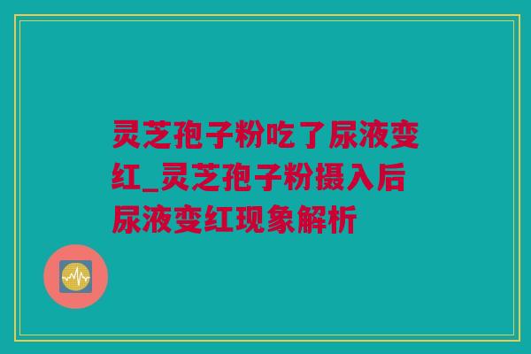 灵芝孢子粉吃了尿液变红_灵芝孢子粉摄入后尿液变红现象解析