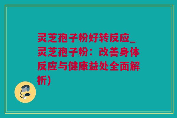 灵芝孢子粉好转反应_灵芝孢子粉：改善身体反应与健康益处全面解析)