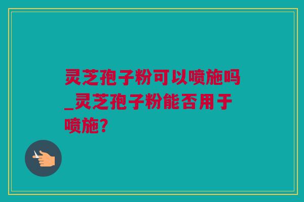 灵芝孢子粉可以喷施吗_灵芝孢子粉能否用于喷施？