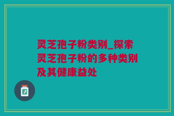 灵芝孢子粉类别_探索灵芝孢子粉的多种类别及其健康益处