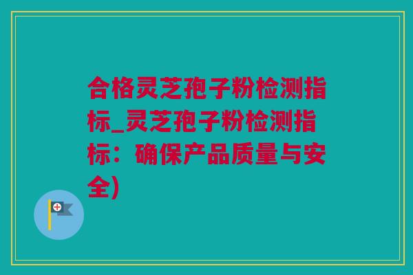 合格灵芝孢子粉检测指标_灵芝孢子粉检测指标：确保产品质量与安全)