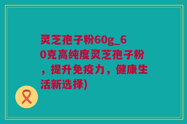 灵芝孢子粉60g_60克高纯度灵芝孢子粉，提升免疫力，健康生活新选择)
