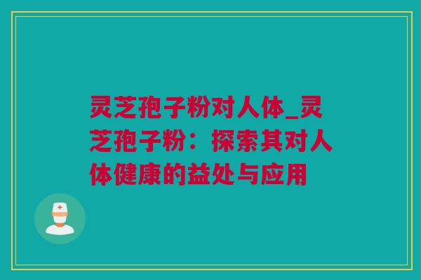 灵芝孢子粉对人体_灵芝孢子粉：探索其对人体健康的益处与应用