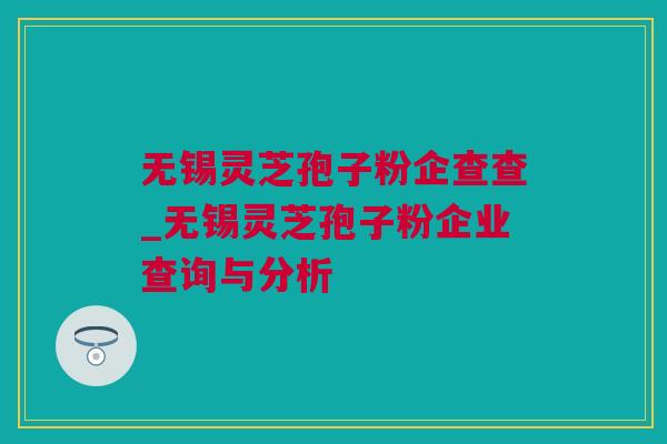 无锡灵芝孢子粉企查查_无锡灵芝孢子粉企业查询与分析