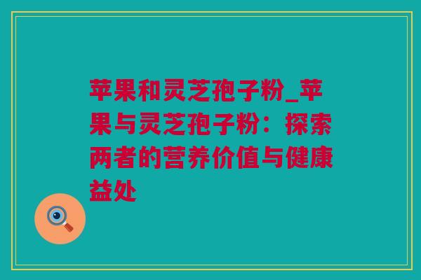 苹果和灵芝孢子粉_苹果与灵芝孢子粉：探索两者的营养价值与健康益处