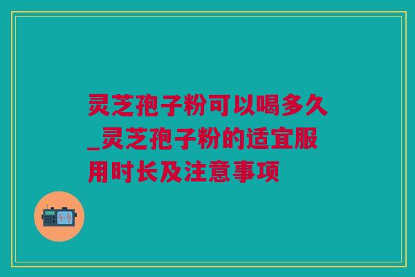 灵芝孢子粉可以喝多久_灵芝孢子粉的适宜服用时长及注意事项