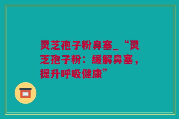 灵芝孢子粉鼻塞_“灵芝孢子粉：缓解鼻塞，提升呼吸健康”