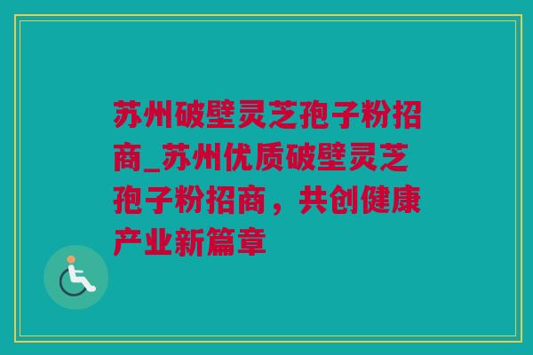 苏州破壁灵芝孢子粉招商_苏州优质破壁灵芝孢子粉招商，共创健康产业新篇章