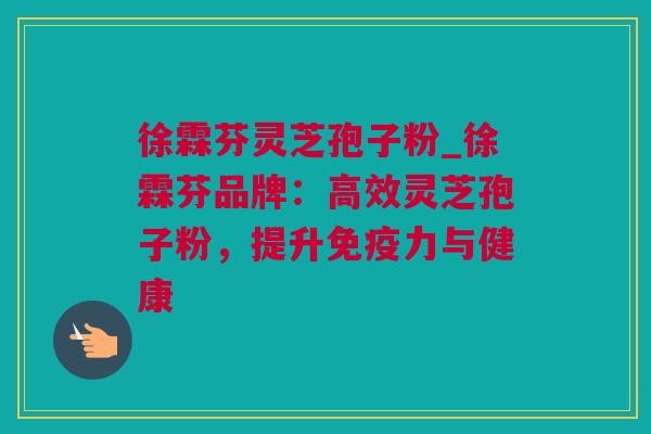 徐霖芬灵芝孢子粉_徐霖芬品牌：高效灵芝孢子粉，提升免疫力与健康