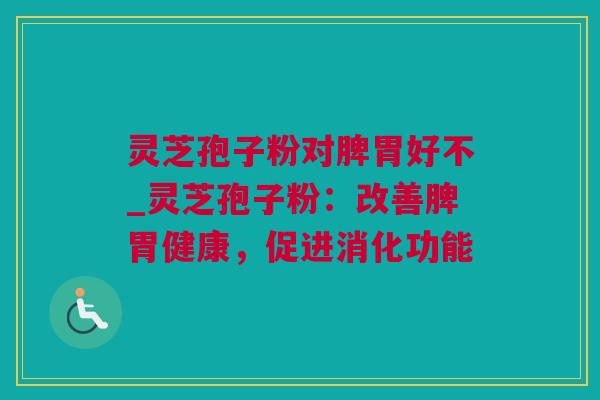 灵芝孢子粉对脾胃好不_灵芝孢子粉：改善脾胃健康，促进消化功能