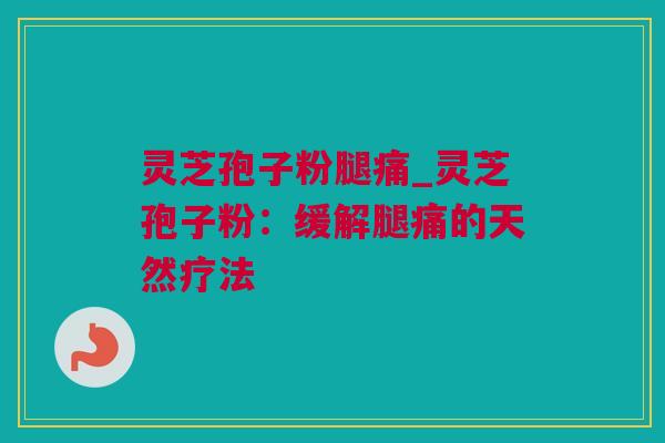 灵芝孢子粉腿痛_灵芝孢子粉：缓解腿痛的天然疗法