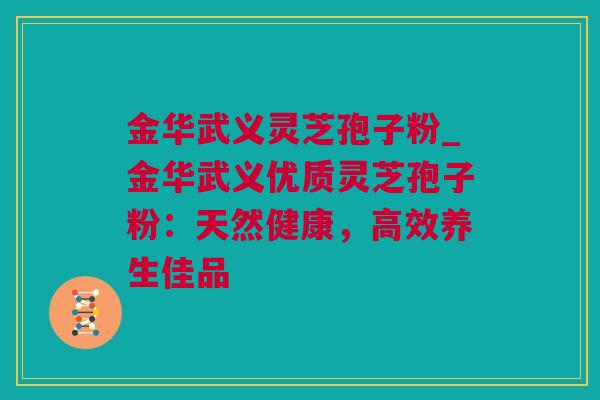 金华武义灵芝孢子粉_金华武义优质灵芝孢子粉：天然健康，高效养生佳品
