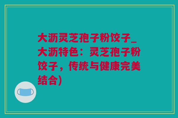 大沥灵芝孢子粉饺子_大沥特色：灵芝孢子粉饺子，传统与健康完美结合)