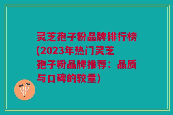 灵芝孢子粉品牌排行榜(2023年热门灵芝孢子粉品牌推荐：品质与口碑的较量)