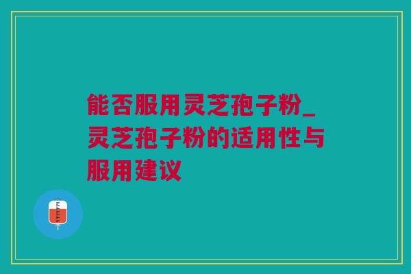 能否服用灵芝孢子粉_灵芝孢子粉的适用性与服用建议