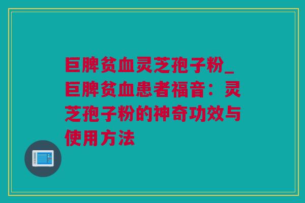 巨脾贫血灵芝孢子粉_巨脾贫血患者福音：灵芝孢子粉的神奇功效与使用方法