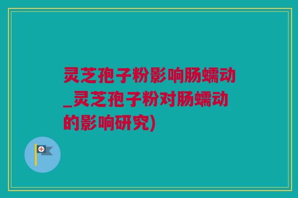 灵芝孢子粉影响肠蠕动_灵芝孢子粉对肠蠕动的影响研究)