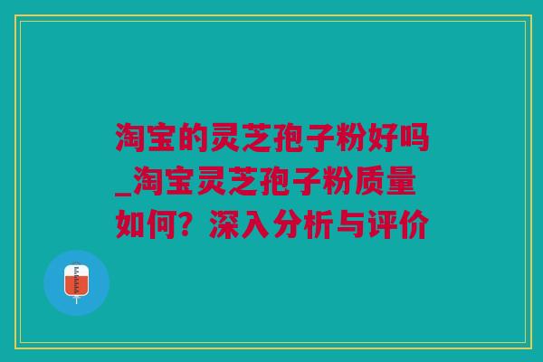 淘宝的灵芝孢子粉好吗_淘宝灵芝孢子粉质量如何？深入分析与评价