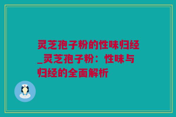灵芝孢子粉的性味归经_灵芝孢子粉：性味与归经的全面解析