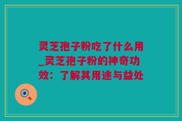 灵芝孢子粉吃了什么用_灵芝孢子粉的神奇功效：了解其用途与益处