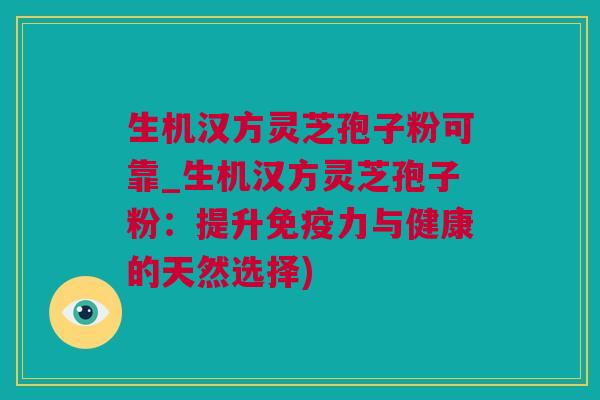 生机汉方灵芝孢子粉可靠_生机汉方灵芝孢子粉:提升免疫力与健康的天然选择) 生机汉方灵芝孢子粉可靠_生机汉方灵芝孢子粉:提升免疫力与健康的天然选择)