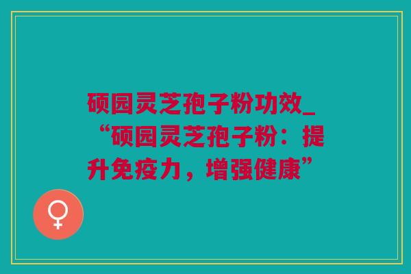 硕园灵芝孢子粉功效_“硕园灵芝孢子粉：提升免疫力，增强健康”