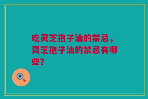 吃灵芝孢子油的禁忌，灵芝孢子油的禁忌有哪些？