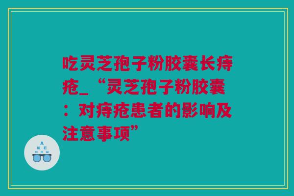 吃灵芝孢子粉胶囊长痔疮_“灵芝孢子粉胶囊：对痔疮患者的影响及注意事项”