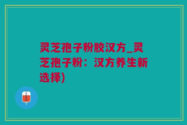 灵芝孢子粉胶汉方_灵芝孢子粉：汉方养生新选择)