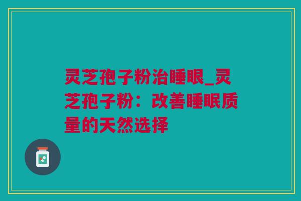 灵芝孢子粉治睡眼_灵芝孢子粉：改善睡眠质量的天然选择