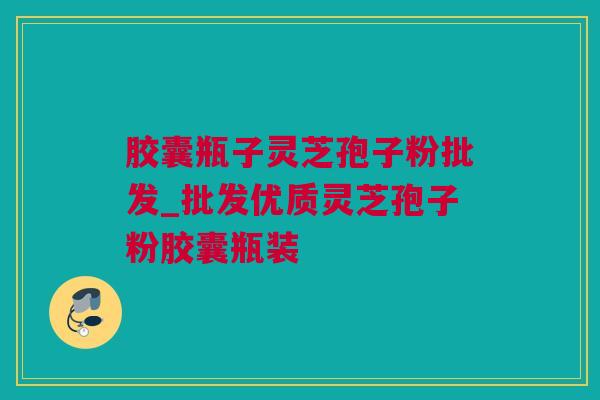 胶囊瓶子灵芝孢子粉批发_批发优质灵芝孢子粉胶囊瓶装