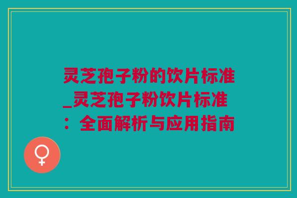灵芝孢子粉的饮片标准_灵芝孢子粉饮片标准：全面解析与应用指南