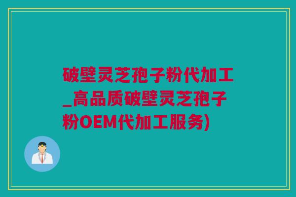 破壁灵芝孢子粉代加工_高品质破壁灵芝孢子粉OEM代加工服务)