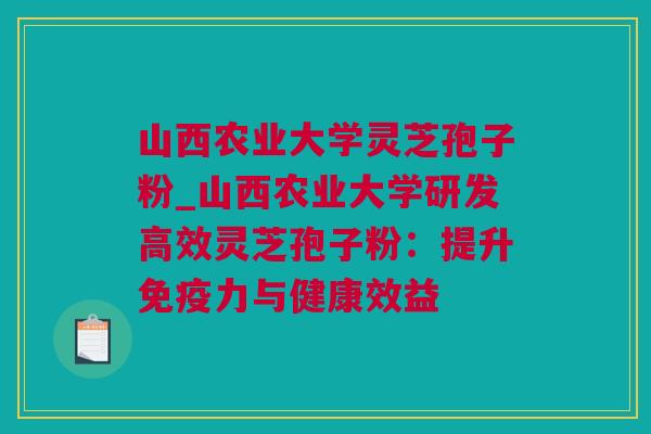 山西农业大学灵芝孢子粉_山西农业大学研发高效灵芝孢子粉:提升免疫力与健康效益 山西农业大学灵芝孢子粉_山西农业大学研发高效灵芝孢子粉:提升免疫力与健康效益