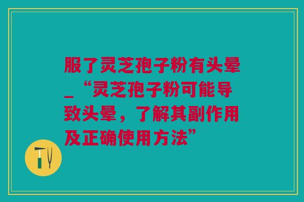 服了灵芝孢子粉有头晕_“灵芝孢子粉可能导致头晕，了解其副作用及正确使用方法”