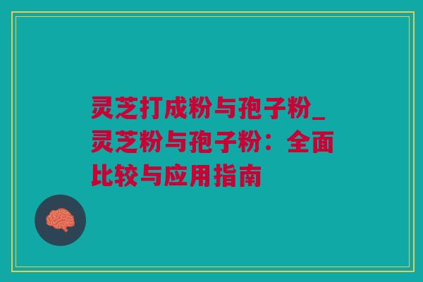 灵芝打成粉与孢子粉_灵芝粉与孢子粉：全面比较与应用指南