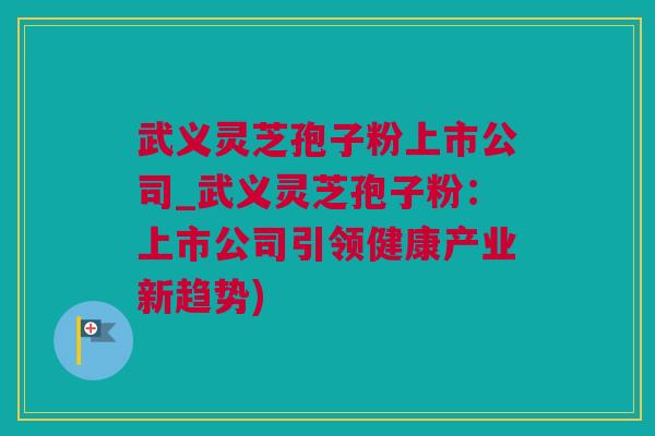 武义灵芝孢子粉上市公司_武义灵芝孢子粉：上市公司引领健康产业新趋势)
