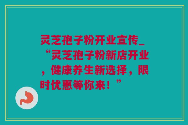 灵芝孢子粉开业宣传_“灵芝孢子粉新店开业，健康养生新选择，限时优惠等你来！”