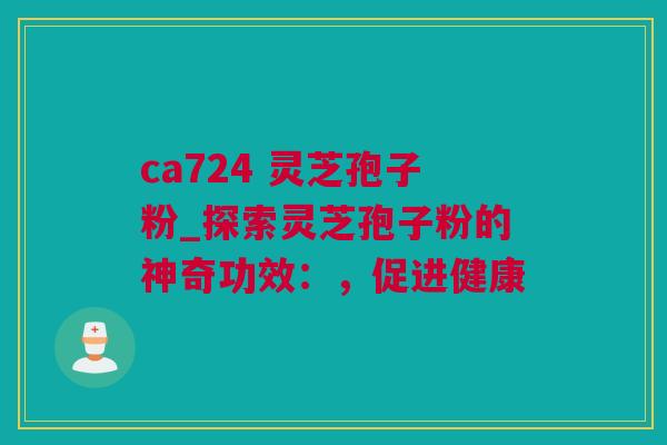 ca724 灵芝孢子粉_探索灵芝孢子粉的神奇功效：，促进健康