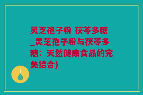 灵芝孢子粉 茯苓多糖_灵芝孢子粉与茯苓多糖：天然健康食品的完美结合)