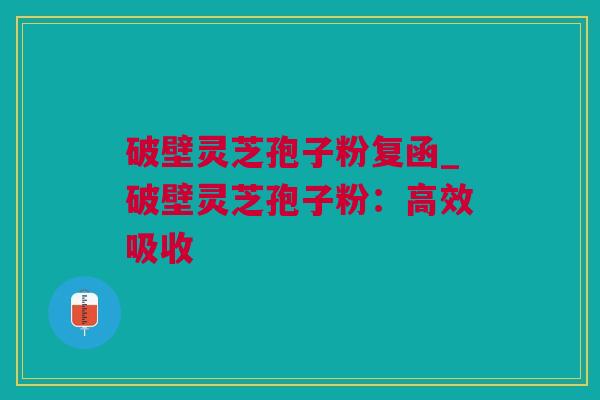 破壁灵芝孢子粉复函_破壁灵芝孢子粉：高效吸收