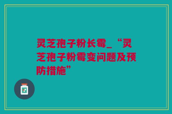 灵芝孢子粉长霉_“灵芝孢子粉霉变问题及预防措施”