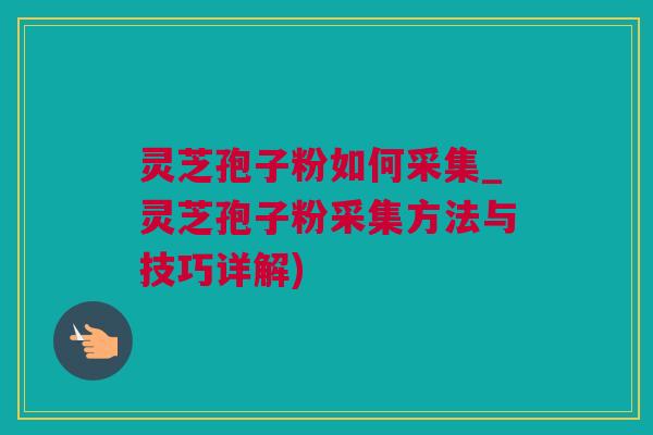 灵芝孢子粉如何采集_灵芝孢子粉采集方法与技巧详解)