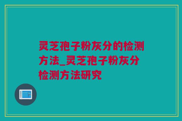 灵芝孢子粉灰分的检测方法_灵芝孢子粉灰分检测方法研究