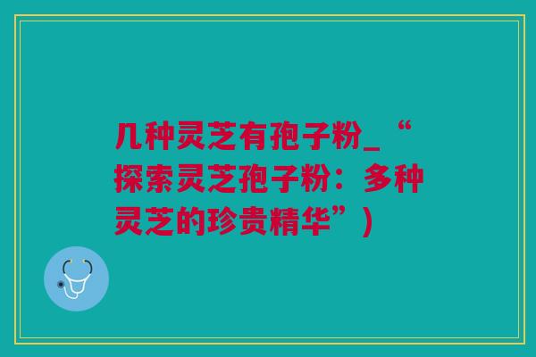 几种灵芝有孢子粉_“探索灵芝孢子粉：多种灵芝的珍贵精华”)